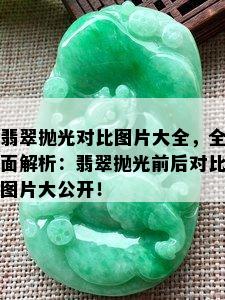 翡翠抛光对比图片大全，全面解析：翡翠抛光前后对比图片大公开！