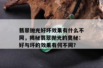 翡翠抛光好坏效果有什么不同，揭秘翡翠抛光的奥秘：好与坏的效果有何不同？