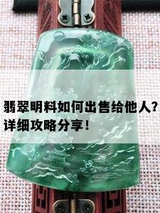 翡翠明料如何出售给他人？详细攻略分享！