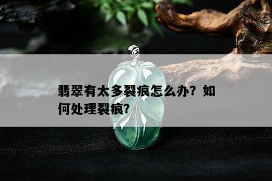 翡翠有太多裂痕怎么办？如何处理裂痕？