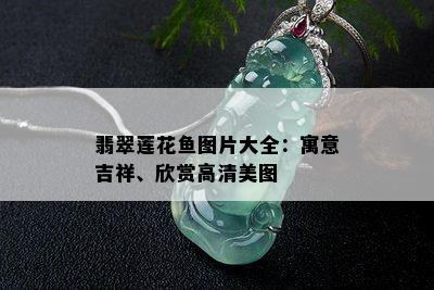 翡翠莲花鱼图片大全：寓意吉祥、欣赏高清美图