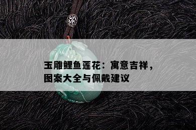 玉雕鲤鱼莲花：寓意吉祥，图案大全与佩戴建议