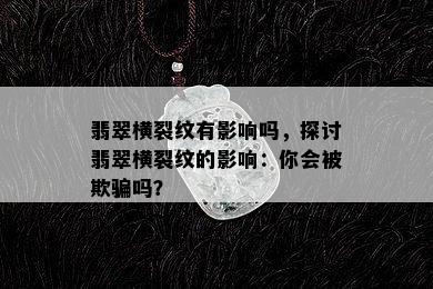 翡翠横裂纹有影响吗，探讨翡翠横裂纹的影响：你会被欺骗吗？