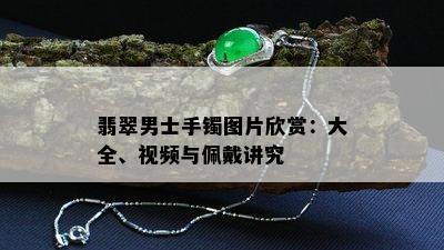 翡翠男士手镯图片欣赏：大全、视频与佩戴讲究