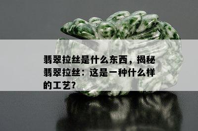 翡翠拉丝是什么东西，揭秘翡翠拉丝：这是一种什么样的工艺？