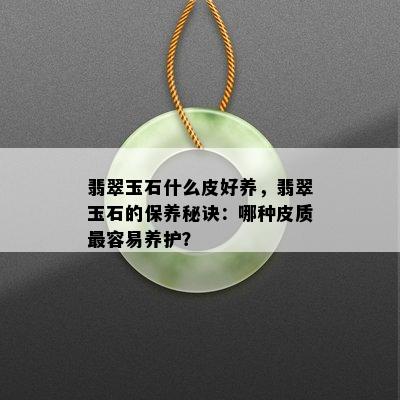 翡翠玉石什么皮好养，翡翠玉石的保养秘诀：哪种皮质最容易养护？