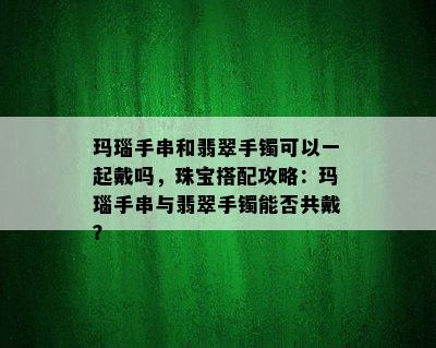 玛瑙手串和翡翠手镯可以一起戴吗，珠宝搭配攻略：玛瑙手串与翡翠手镯能否共戴？