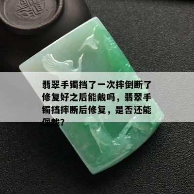 翡翠手镯挡了一次摔倒断了修复好之后能戴吗，翡翠手镯挡摔断后修复，是否还能佩戴？