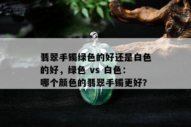 翡翠手镯绿色的好还是白色的好，绿色 vs 白色：哪个颜色的翡翠手镯更好？