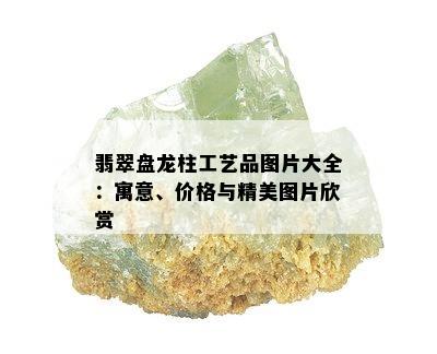 翡翠盘龙柱工艺品图片大全：寓意、价格与精美图片欣赏