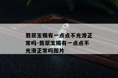 翡翠玉镯有一点点不光滑正常吗-翡翠玉镯有一点点不光滑正常吗图片