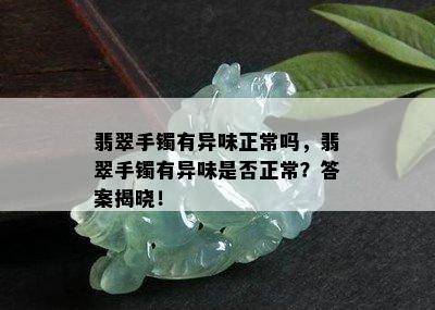 翡翠手镯有异味正常吗，翡翠手镯有异味是否正常？答案揭晓！