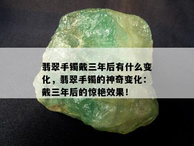 翡翠手镯戴三年后有什么变化，翡翠手镯的神奇变化：戴三年后的惊艳效果！