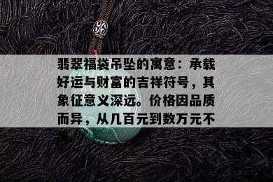 翡翠福袋吊坠的寓意：承载好运与财富的吉祥符号，其象征意义深远。价格因品质而异，从几百元到数万元不等。