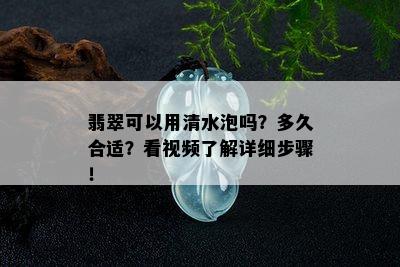 翡翠可以用清水泡吗？多久合适？看视频了解详细步骤！