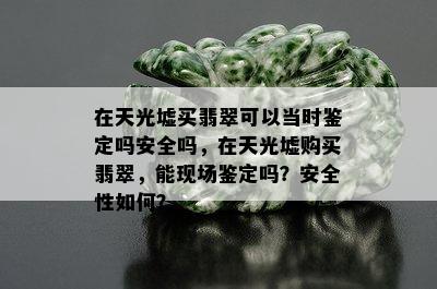 在天光墟买翡翠可以当时鉴定吗安全吗，在天光墟购买翡翠，能现场鉴定吗？安全性如何？