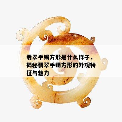 翡翠手镯方形是什么样子，揭秘翡翠手镯方形的外观特征与魅力