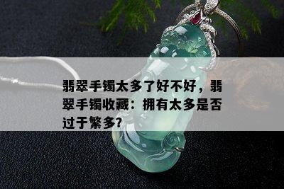 翡翠手镯太多了好不好，翡翠手镯收藏：拥有太多是否过于繁多？