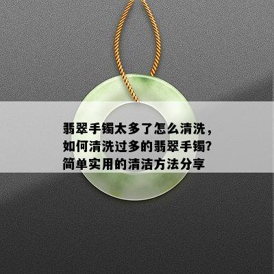 翡翠手镯太多了怎么清洗，如何清洗过多的翡翠手镯？简单实用的清洁方法分享