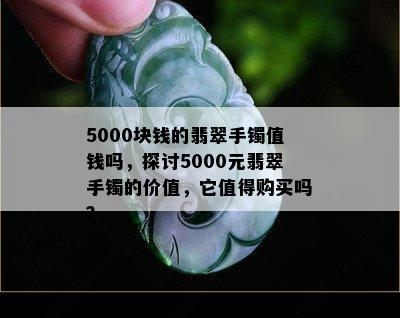 5000块钱的翡翠手镯值钱吗，探讨5000元翡翠手镯的价值，它值得购买吗？