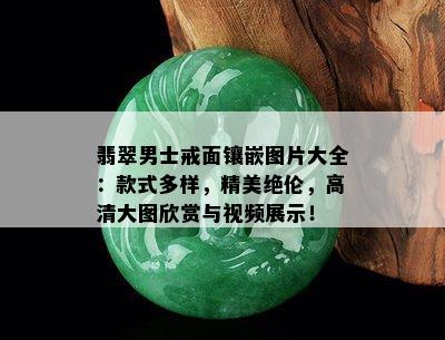 翡翠男士戒面镶嵌图片大全：款式多样，精美绝伦，高清大图欣赏与视频展示！