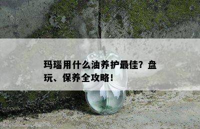 玛瑙用什么油养护更佳？盘玩、保养全攻略！