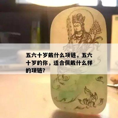 五六十岁戴什么项链，五六十岁的你，适合佩戴什么样的项链？