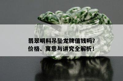 翡翠明料吊坠龙牌值钱吗？价格、寓意与讲究全解析！