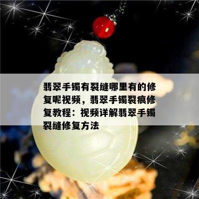 翡翠手镯有裂缝哪里有的修复呢视频，翡翠手镯裂痕修复教程：视频详解翡翠手镯裂缝修复方法