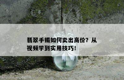 翡翠手镯如何卖出高价？从视频学到实用技巧！