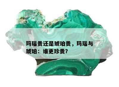 玛瑙贵还是琥珀贵，玛瑙与琥珀：谁更珍贵？