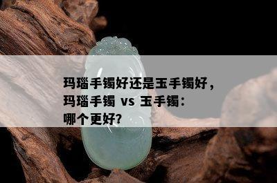 玛瑙手镯好还是玉手镯好，玛瑙手镯 vs 玉手镯：哪个更好？