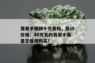 翡翠手镯四十万贵吗，探讨价格：40万元的翡翠手镯是否值得购买？