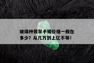 玻璃种翡翠手镯价格一般在多少？从几万到上亿不等！