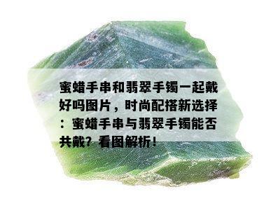 蜜蜡手串和翡翠手镯一起戴好吗图片，时尚配搭新选择：蜜蜡手串与翡翠手镯能否共戴？看图解析！