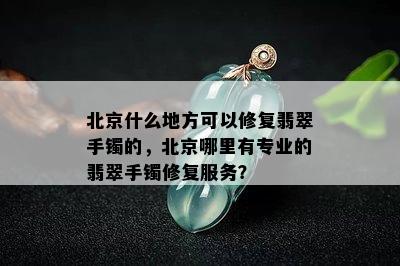 北京什么地方可以修复翡翠手镯的，北京哪里有专业的翡翠手镯修复服务？