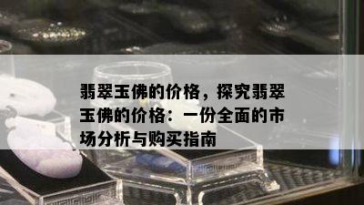 翡翠玉佛的价格，探究翡翠玉佛的价格：一份全面的市场分析与购买指南