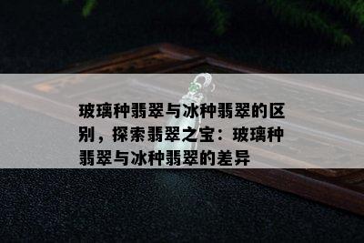 玻璃种翡翠与冰种翡翠的区别，探索翡翠之宝：玻璃种翡翠与冰种翡翠的差异