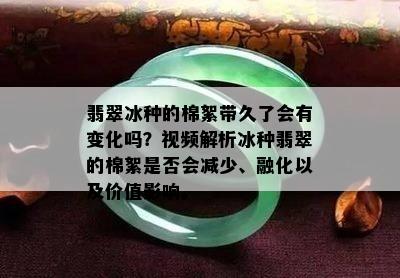 翡翠冰种的棉絮带久了会有变化吗？视频解析冰种翡翠的棉絮是否会减少、融化以及价值影响。