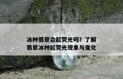 冰种翡翠会起荧光吗？了解翡翠冰种起荧光现象与变化