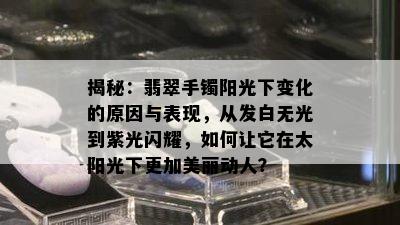 揭秘：翡翠手镯阳光下变化的原因与表现，从发白无光到紫光闪耀，如何让它在太阳光下更加美丽动人？