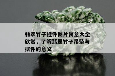 翡翠竹子挂件图片寓意大全欣赏，了解翡翠竹子吊坠与摆件的意义