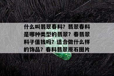 什么叫翡翠春料？翡翠春料是哪种类型的翡翠？春翡翠料子值钱吗？适合做什么样的饰品？春料翡翠原石图片欣赏。