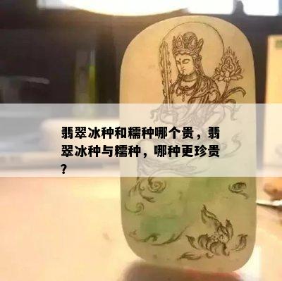 翡翠冰种和糯种哪个贵，翡翠冰种与糯种，哪种更珍贵？