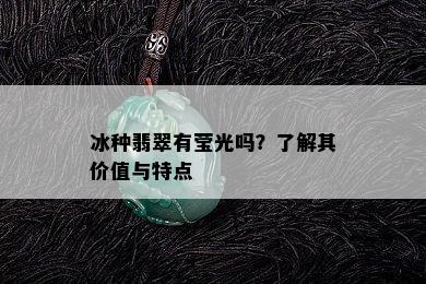 冰种翡翠有莹光吗？了解其价值与特点