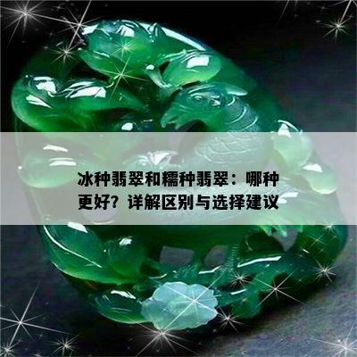 冰种翡翠和糯种翡翠：哪种更好？详解区别与选择建议