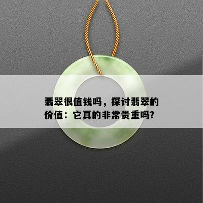 翡翠很值钱吗，探讨翡翠的价值：它真的非常贵重吗？