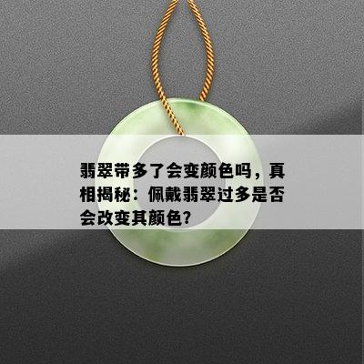 翡翠带多了会变颜色吗，真相揭秘：佩戴翡翠过多是否会改变其颜色？