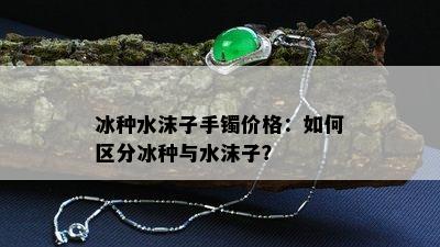 冰种水沫子手镯价格：如何区分冰种与水沫子？