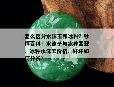 怎么区分水沫玉和冰种？秒懂百科！水沫子与冰种翡翠、冰种水沫玉价格、好坏如何分辨？